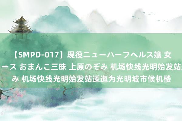 【SMPD-017】現役ニューハーフヘルス嬢 女だらけのスペシャルコース おまんこ三昧 上原のぞみ 机场快线光明始发站逶迤为光明城市候机楼