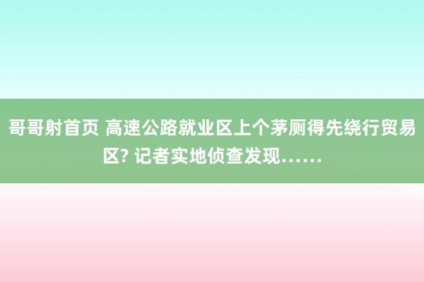 哥哥射首页 高速公路就业区上个茅厕得先绕行贸易区? 记者实地侦查发现……