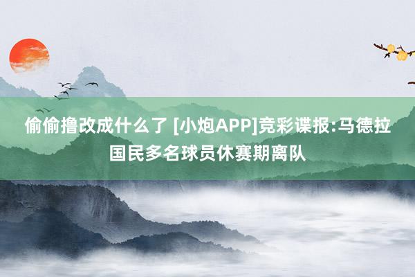 偷偷撸改成什么了 [小炮APP]竞彩谍报:马德拉国民多名球员休赛期离队