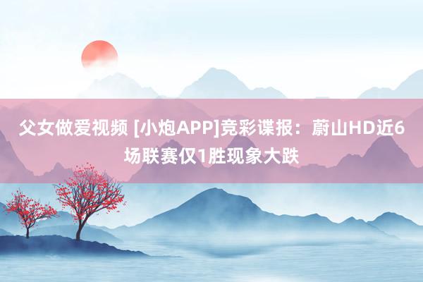 父女做爱视频 [小炮APP]竞彩谍报：蔚山HD近6场联赛仅1胜现象大跌