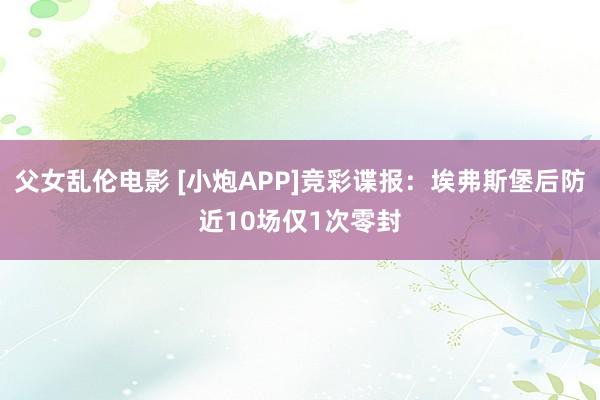 父女乱伦电影 [小炮APP]竞彩谍报：埃弗斯堡后防近10场仅1次零封