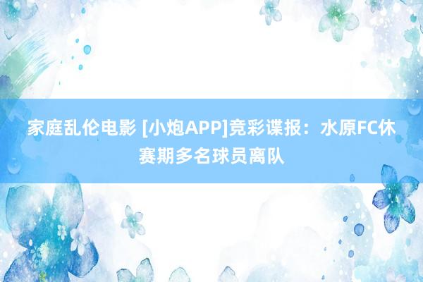 家庭乱伦电影 [小炮APP]竞彩谍报：水原FC休赛期多名球员离队