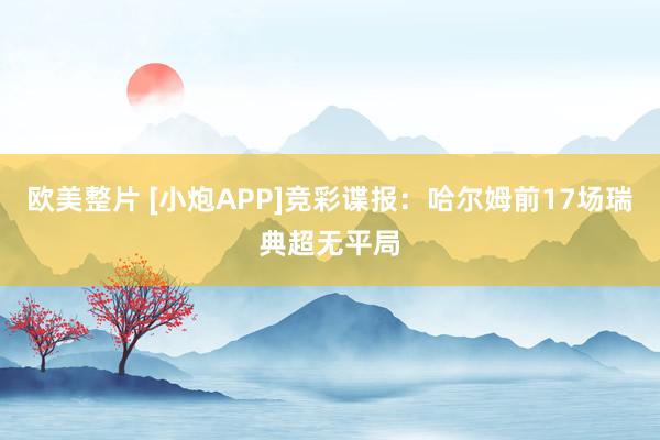 欧美整片 [小炮APP]竞彩谍报：哈尔姆前17场瑞典超无平局