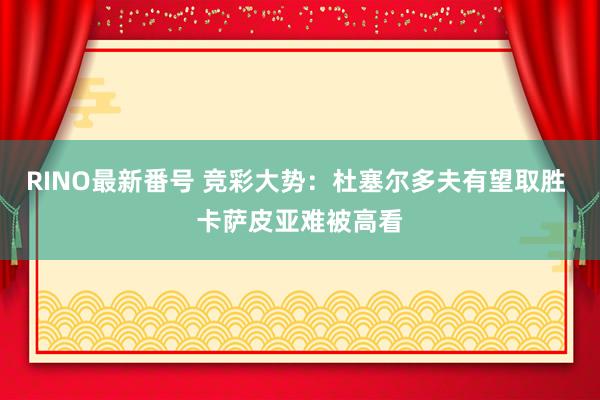 RINO最新番号 竞彩大势：杜塞尔多夫有望取胜 卡萨皮亚难被高看