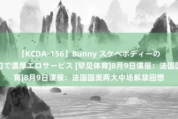 【KCDA-156】Bunny スケベボディーのバニーガールが手と口で濃厚エロサービス [罕见体育]8月9日谍报：法国国奥两大中场解禁回想