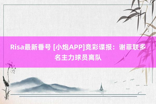 Risa最新番号 [小炮APP]竞彩谍报：谢菲联多名主力球员离队