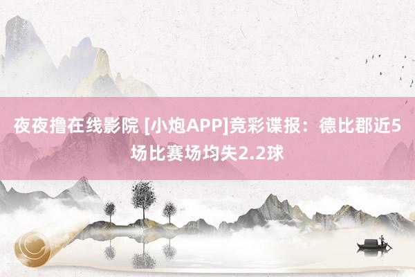 夜夜撸在线影院 [小炮APP]竞彩谍报：德比郡近5场比赛场均失2.2球