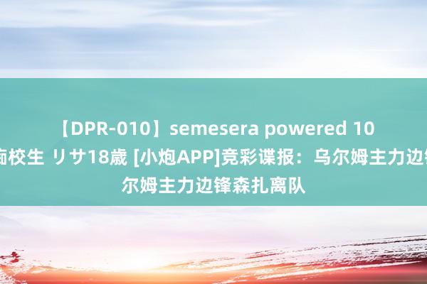 【DPR-010】semesera powered 10 ギャル女痴校生 リサ18歳 [小炮APP]竞彩谍报：乌尔姆主力边锋森扎离队