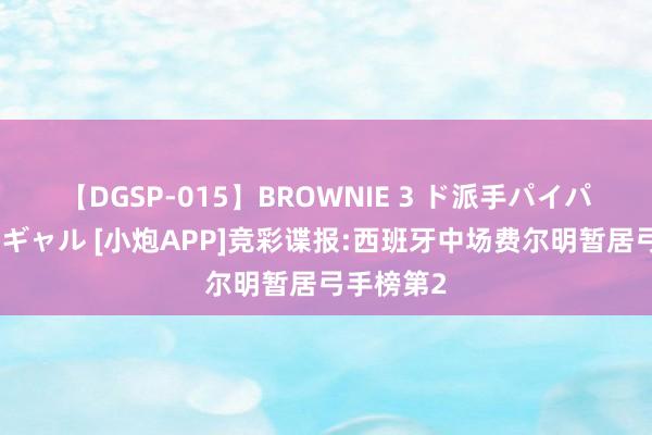 【DGSP-015】BROWNIE 3 ド派手パイパン強め黒ギャル [小炮APP]竞彩谍报:西班牙中场费尔明暂居弓手榜第2