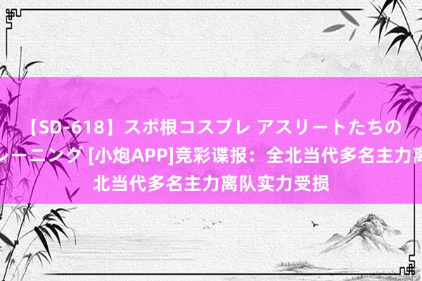 【SD-618】スポ根コスプレ アスリートたちの濡れ濡れトレーニング [小炮APP]竞彩谍报：全北当代多名主力离队实力受损