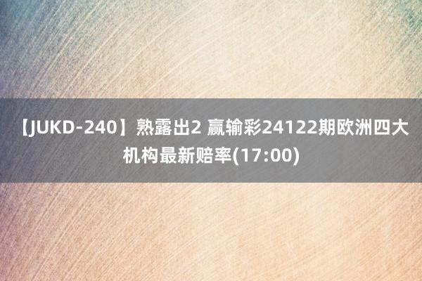 【JUKD-240】熟露出2 赢输彩24122期欧洲四大机构最新赔率(17:00)