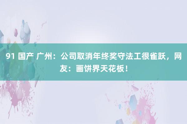 91 国产 广州：公司取消年终奖守法工很雀跃，网友：画饼界天花板！