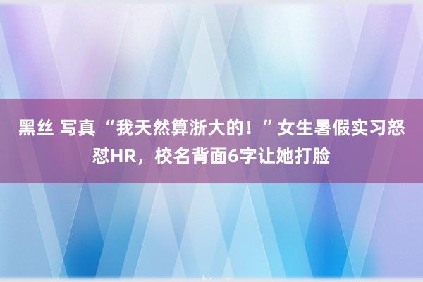 黑丝 写真 “我天然算浙大的！”女生暑假实习怒怼HR，校名背面6字让她打脸