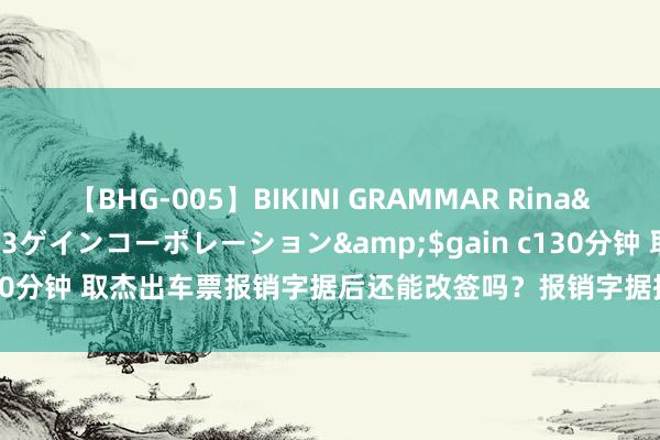 【BHG-005】BIKINI GRAMMAR Rina</a>2017-04-23ゲインコーポレーション&$gain c130分钟 取杰出车票报销字据后还能改签吗？报销字据提前取出能不可退票？