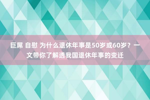 巨屌 自慰 为什么退休年事是50岁或60岁？一文带你了解透我国退休年事的变迁