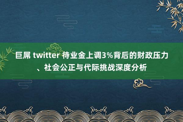 巨屌 twitter 待业金上调3%背后的财政压力、社会公正与代际挑战深度分析