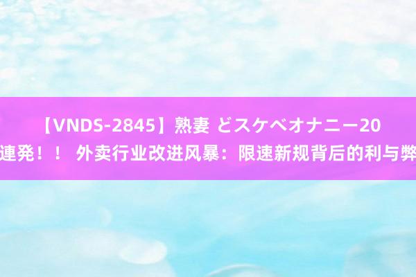 【VNDS-2845】熟妻 どスケベオナニー20連発！！ 外卖行业改进风暴：限速新规背后的利与弊