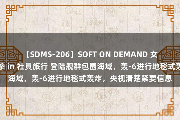 【SDMS-206】SOFT ON DEMAND 女子社員スペシャル野球拳 in 社員旅行 登陆舰群包围海域，轰-6进行地毯式轰炸，央视清楚紧要信息