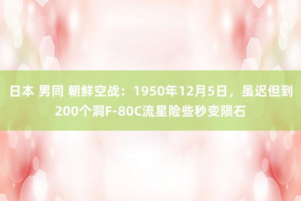 日本 男同 朝鲜空战：1950年12月5日，虽迟但到200个洞F-80C流星险些秒变陨石