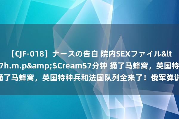 【CJF-018】ナースの告白 院内SEXファイル</a>2008-03-07h.m.p&$Cream57分钟 捅了马蜂窝，英国特种兵和法国队列全来了！俄军弹说念导弹夜深起飞