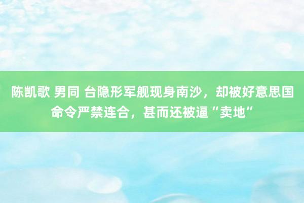 陈凯歌 男同 台隐形军舰现身南沙，却被好意思国命令严禁连合，甚而还被逼“卖地”