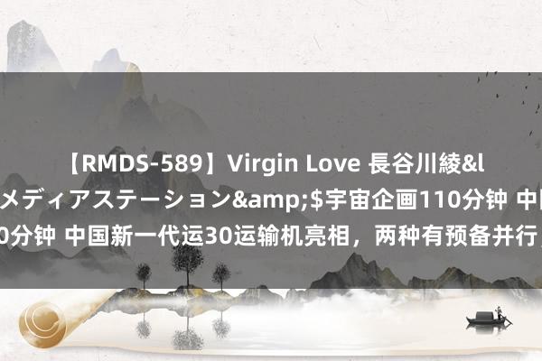 【RMDS-589】Virgin Love 長谷川綾</a>2010-05-17メディアステーション&$宇宙企画110分钟 中国新一代运30运输机亮相，两种有预备并行，究竟性能若何强悍？