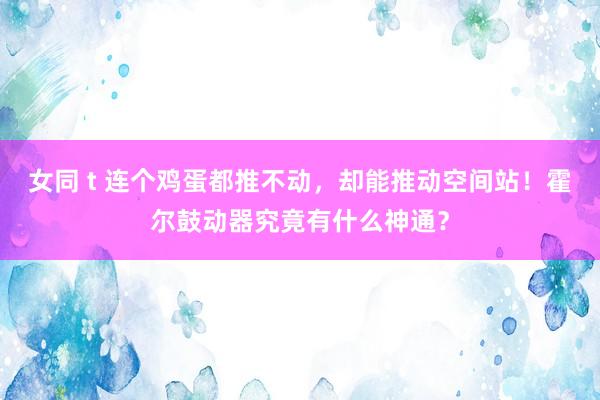 女同 t 连个鸡蛋都推不动，却能推动空间站！霍尔鼓动器究竟有什么神通？