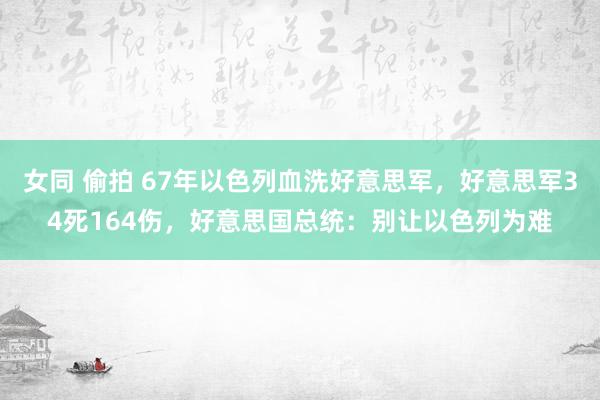 女同 偷拍 67年以色列血洗好意思军，好意思军34死164伤，好意思国总统：别让以色列为难