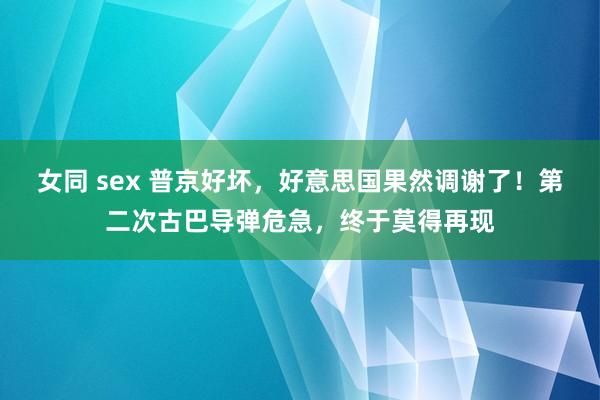 女同 sex 普京好坏，好意思国果然调谢了！第二次古巴导弹危急，终于莫得再现