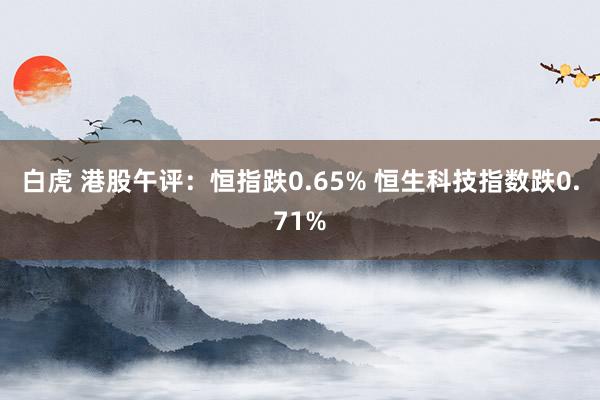 白虎 港股午评：恒指跌0.65% 恒生科技指数跌0.71%