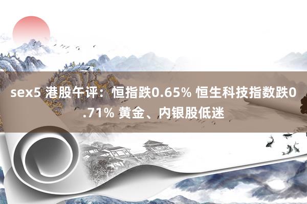 sex5 港股午评：恒指跌0.65% 恒生科技指数跌0.71% 黄金、内银股低迷