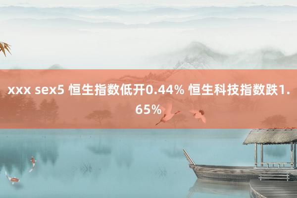 xxx sex5 恒生指数低开0.44% 恒生科技指数跌1.65%