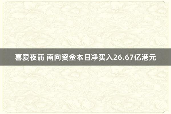 喜爱夜蒲 南向资金本日净买入26.67亿港元