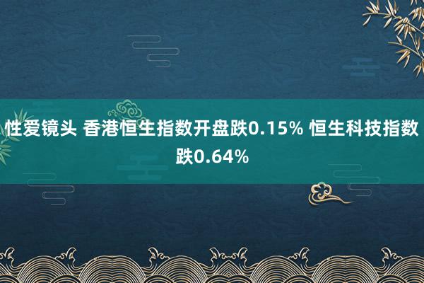 性爱镜头 香港恒生指数开盘跌0.15% 恒生科技指数跌0.64%