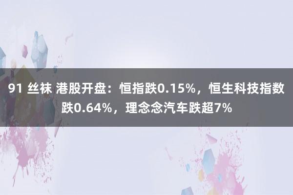 91 丝袜 港股开盘：恒指跌0.15%，恒生科技指数跌0.64%，理念念汽车跌超7%