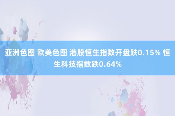 亚洲色图 欧美色图 港股恒生指数开盘跌0.15% 恒生科技指数跌0.64%