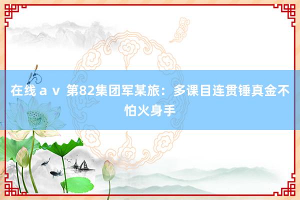 在线ａｖ 第82集团军某旅：多课目连贯锤真金不怕火身手