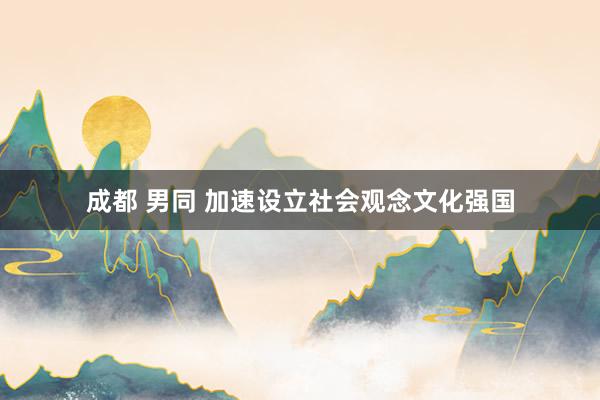 成都 男同 加速设立社会观念文化强国