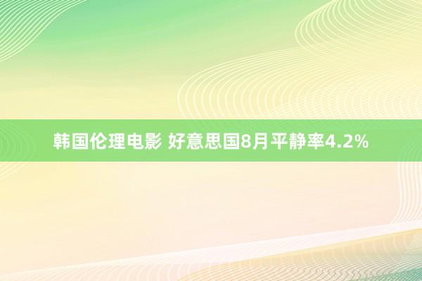 韩国伦理电影 好意思国8月平静率4.2%