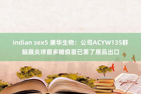 indian sex5 康华生物：公司ACYW135群脑膜炎球菌多糖疫苗已罢了居品出口