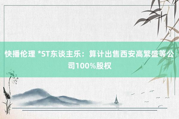 快播伦理 *ST东谈主乐：算计出售西安高繁盛等公司100%股权