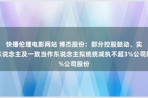 快播伦理电影网站 博杰股份：部分控股鼓动、实控东说念主及一致当作东说念主拟统统减执不超3%公司股份