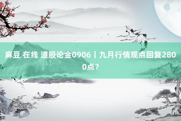 麻豆 在线 道股论金0906丨九月行情观点回复2800点？