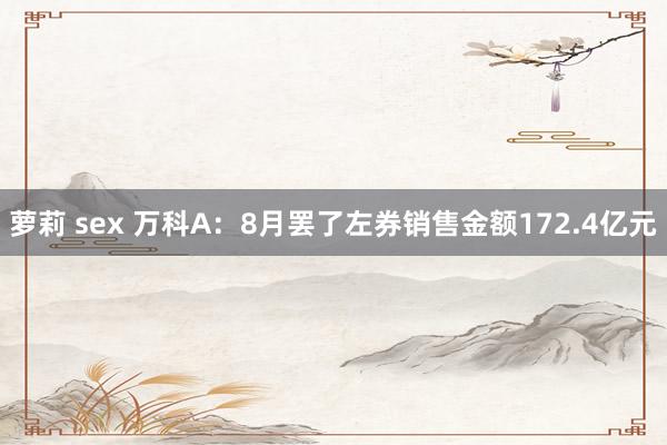 萝莉 sex 万科A：8月罢了左券销售金额172.4亿元