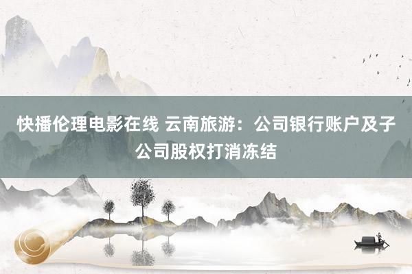 快播伦理电影在线 云南旅游：公司银行账户及子公司股权打消冻结