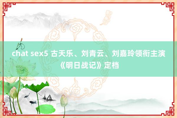 chat sex5 古天乐、刘青云、刘嘉玲领衔主演《明日战记》定档