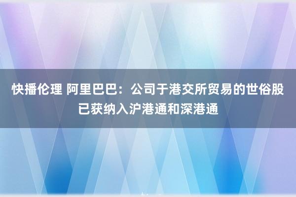 快播伦理 阿里巴巴：公司于港交所贸易的世俗股已获纳入沪港通和深港通