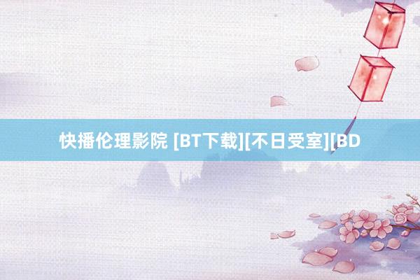 快播伦理影院 [BT下载][不日受室][BD