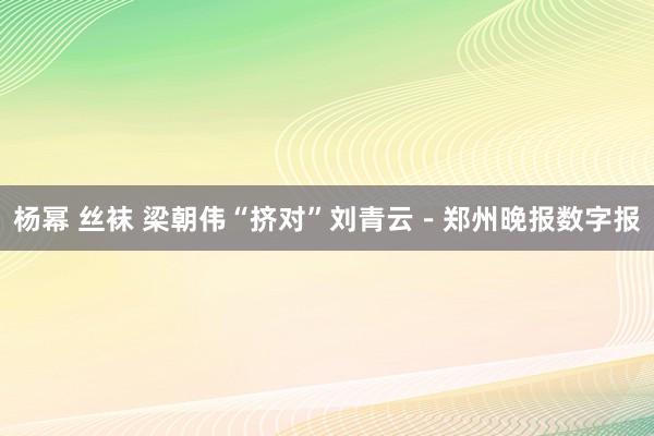 杨幂 丝袜 梁朝伟“挤对”刘青云－郑州晚报数字报