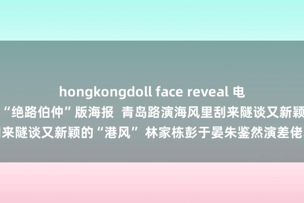 hongkongdoll face reveal 电影《潜行》发布刘德华林家栋“绝路伯仲”版海报  青岛路演海风里刮来隧谈又新颖的“港风” 林家栋彭于晏朱鉴然演差佬获真差佬招供